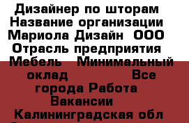 Дизайнер по шторам › Название организации ­ Мариола Дизайн, ООО › Отрасль предприятия ­ Мебель › Минимальный оклад ­ 120 000 - Все города Работа » Вакансии   . Калининградская обл.,Светловский городской округ 